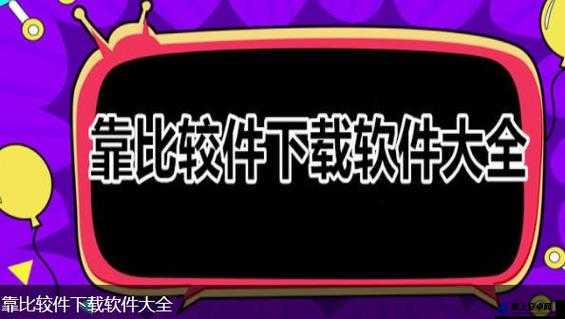 靠比较软件下载大全全部免费：实用资源集合